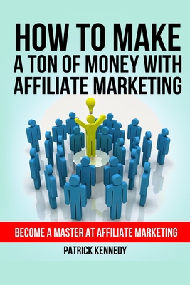 How To Make A Ton of Money With Affiliate Marketing: Become A Master At Affiliate Marketing - Kennedy, Patrick