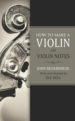 How to Make a Violin: And Violin Notes - Bull, Ole (Contributions by), and Broadhouse, John