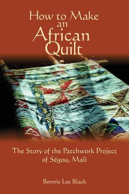 How To Make An African Quilt: The Story of the Patchwork Project of Segou, Mali - Black, Bonnie Lee