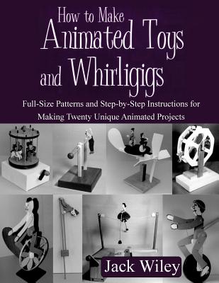 How to Make Animated Toys and Whirligigs: Full-Size Patterns and Step-by-Step Instructions for Making Twenty Unique Animated Projects - Wiley, Jack