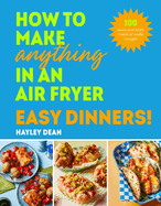 How to Make Anything in an Air Fryer: Easy Dinners!: 100 quick and tasty meals to make tonight