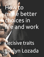 How to make better choices in life and work: Decisive traits