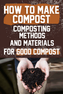 How to Make Compost: Composting Methods and Materials for Good Compost: Learn how to make and use compost effectively with this comprehensive guide for a greener lifestyle.