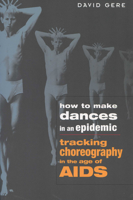 How to Make Dances in an Epidemic: Tracking Choreography in the Age of AIDS - Gere, David
