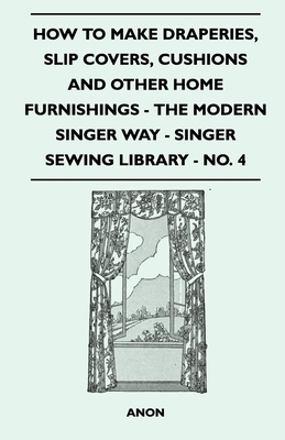 How to Make Draperies, Slip Covers, Cushions and Other Home Furnishings - The Modern Singer Way - Singer Sewing Library - No. 4 - Anon