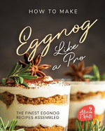 How to Make Eggnog Like A Pro: The Finest Eggnog Recipes Assembled