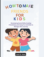How To Make Friends For Kids: Developing Social Skills, Creating Friendships, and Using Fun Activities to Manage Life's Journey