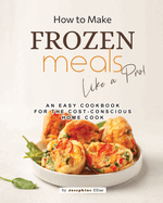 How to Make Frozen Meals Like a Pro!: An Easy Cookbook for the Cost-Conscious Home Cook