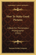 How to Make Good Pictures: A Book for the Amateur Photographer (1922)