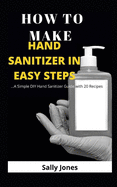 How to Make Hand Sanitizer in Easy Steps: ...A Simple DIY Hand Sanitizer Guide with 20 Recipes
