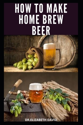 How to Make Home Brew Beer: Comprehensive Guide On Making Your Own Beer At Home: Includes Recipes and Flavours - David, Dr Elizabeth