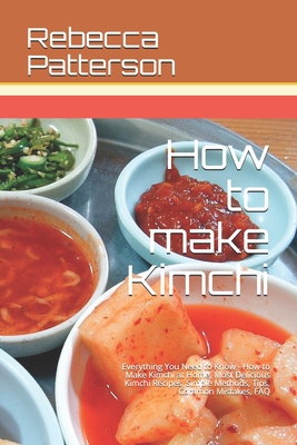 How to make Kimchi: Everything You Need to Know - How to Make Kimchi at Home, Most Delicious Kimchi Recipes, Simple Methods, Useful Tips, Common Mistakes, FAQ - Patterson, Rebecca