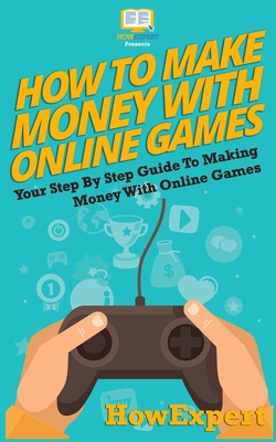 How To Make Money With Online Games: Your Step-By-Step Guide To Making Money With Online Games - Howexpert Press