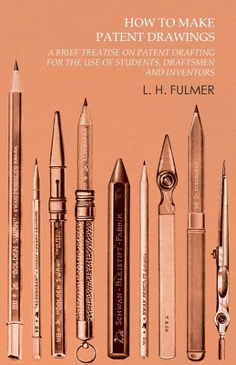 How to Make Patent Drawings - A Brief Treatise on Patent Drafting for the Use of Students, Draftsmen and Inventors - Fulmer, L H