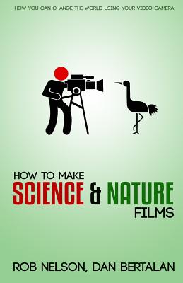 How to Make Science and Nature Films: A guide for emerging documentary filmmakers - Bertalan, Dan, and Nelson, Rob P