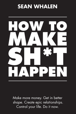How to Make Sh*t Happen: Make more money, get in better shape, create epic relationships and control your life! - Whalen, Sean
