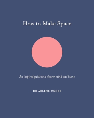 How to Make Space: An inspired guide to a clearer mind and home - Unger, Arlene, Dr.