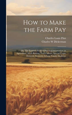 How to Make the Farm Pay; Or, the Farmer's Book of Practical Information on Agriculture, Stock Raising, Fruit Culture, Special Crops, Domestic Economy & Family Medicine - Flint, Charles Louis, and Dickerman, Charles W