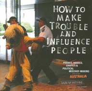 How to Make Trouble and Influence People: Pranks, Hoaxes, Graffiti and Political Mischief-making from Across Australia - McIntyre, Iain