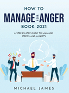 How to Manage Your Anger 2021 Edition: A Step-By-Step Guide to Manage Stress And Anxiety