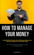 How To Manage Your Money: A Comprehensive Reference For Financial Novices On Budgeting, Money Management, Prudent Expenditure, Debt Management, And Long-Term Investment Strategies (How To Boost Your Income Online Without Investing Or Developing Any...