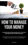 How To Manage Your Money: Key Guidelines For Successful Money Management And Life - How To Develop A Money Mindset And Discipline For Financial Independence (A Comprehensive Manual On Efficient Time Management And Strategies For Saving Money And...