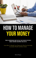 How To Manage Your Money: There Is A Comprehensive Guide That Will Teach You How To Effectively Manage Your Money And Improve Your Lifestyle (Learn How To Handle Your Finances So That You Can Easily Accumulate Wealth And Retire Earlier)