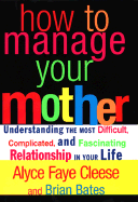 How to Manage Your Mother: Understanding the Most Difficult, Complicated, and Fascinating Relationship in Your Life