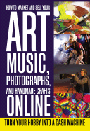 How to Market and Sell Your Art, Music, Photographs, and Handmade Crafts Online: Turn Your Hobby Into a Cash Machine - Rowley, Lee