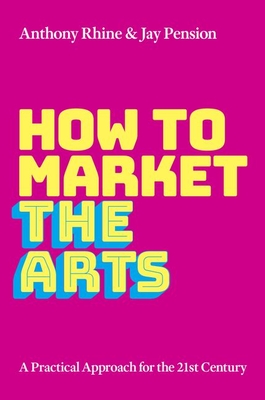 How to Market the Arts: A Practical Approach for the 21st Century - Rhine, Anthony S., and Pension, Jay