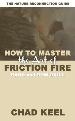 How to Master the Art of Friction Fire: Hand and Bow Drill - Keel, Chad