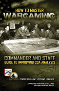 How to Master Wargaming: Commander and Staff Guide to Improving Course of Action Analysis: Commander and Staff Guide to Improving Course of Action Analysis