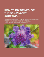 How to Mix Drinks, or the Bon-Vivant's Companion; To Which Is Appended a Manual for the Manufacture of Cordials, Liquors, Fancy Syrups, &C.,&C