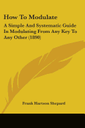 How To Modulate: A Simple And Systematic Guide In Modulating From Any Key To Any Other (1890)