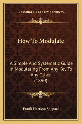 How To Modulate: A Simple And Systematic Guide In Modulating From Any Key To Any Other (1890) - Shepard, Frank Hartson