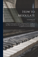 How to Modulate: a Simple and Systematic Guide in Modulating From Any Key to Any Other: and a Review of the Principles of Artistic Modulation as Applied in General Composition