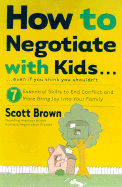 How to Negotiate with Kids . . . Even If You Think You Shouldn't: 7 Essential Skills to End Conflict and Bring More Joy Into Your Family - Brown, Scott