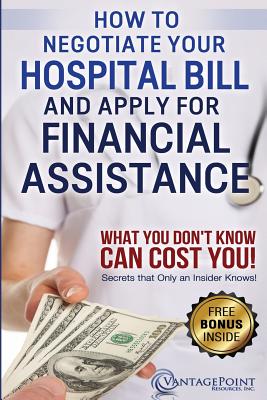 How to Negotiate Your Hospital Bill & Apply for Financial Assistance: What You Don't Know Can Cost You! - Hill, Tim