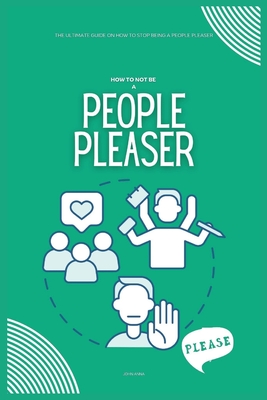 How to Not be a People Pleaser: The Ultimate Guide on How to Stop Being a People Pleaser - Anna, John