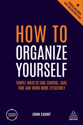 How to Organize Yourself: Simple Ways to Take Control, Save Time and Work More Efficiently - Caunt, John