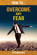 How To Overcome Any Fear: 25 Great Ways To Defeat Anxiety And Become Fearless - Htebooks