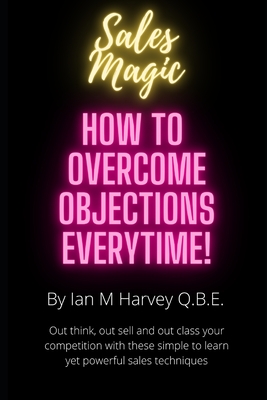 How to Overcome Objections - Every Time!: Out think, out sell and out class your competition with these simple to learn yet powerful sales techniques - Harvey Q B E, Ian Morrison