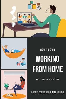 How to Own Working From Home: The Pandemic Edition - Harris, Chris, and Young, Bunny, and Leigh, Erin (Editor)