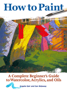How to Paint: A Complete Beginners Guide to Watercolor, Acrylics, and Oils
