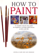 How to Paint: A Complete Step-By-Step Guide for Beginners Covering Watercolours, Acrylics and Oils