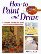 How to Paint and Draw: A Complete Step-by-Step Guide to Techniques and Materials