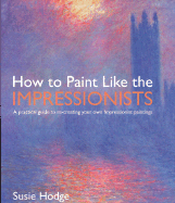How to Paint Like the Impressionists: A Practical Guide to Re-Creating Your Own Impressionist Paintings