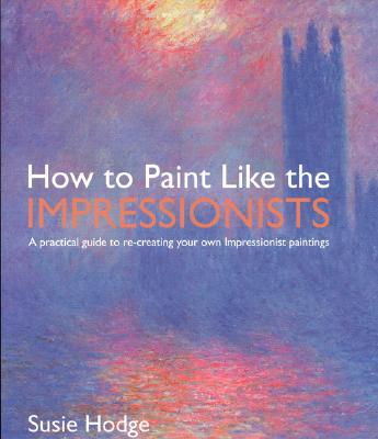 How to Paint Like the Impressionists: A Practical Guide to Re-Creating Your Own Impressionist Paintings - Hodge, Susie