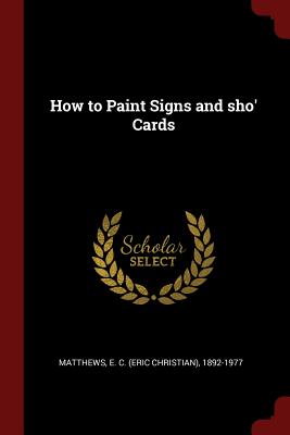 How to Paint Signs and sho' Cards - Matthews, E C (Eric Christian) 1892-1 (Creator)