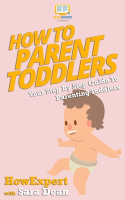 How to Parent Toddlers: Your Step-By-Step Guide To Parenting Toddlers - Dean, Sara, and Howexpert Press